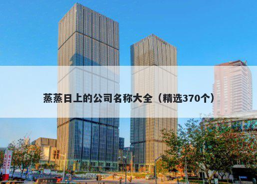 蒸蒸日上的公司名称大全（精选370个）