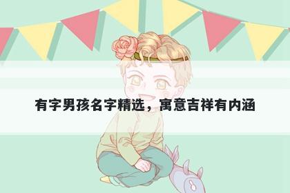 有字男孩名字精选，寓意吉祥有...
