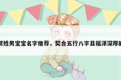 贺姓男宝宝名字推荐，契合五行八字且福泽深厚的