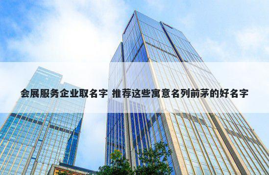 会展服务企业取名字 推荐这些寓...