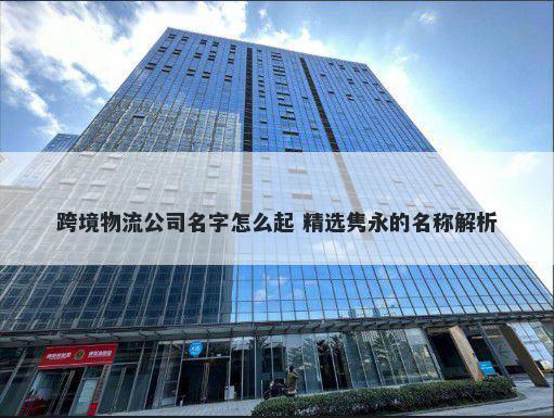 跨境物流公司名字怎么起 精选隽永的名称解析