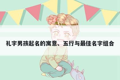 礼字男孩起名的寓意、五行与最...