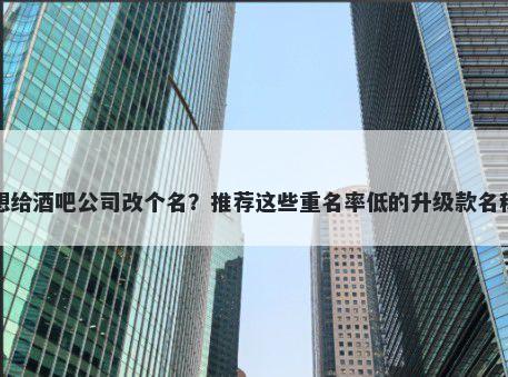 想给酒吧公司改个名？推荐这些重名率低的升级款名称