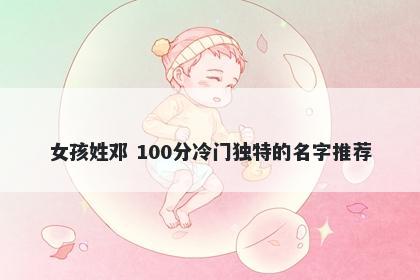 女孩姓邓 100分冷门独特的名字推荐