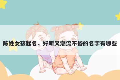 陈姓女孩起名，好听又潮流不俗...