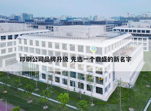 印刷公司品牌升级 先选一个鼎盛的新名字