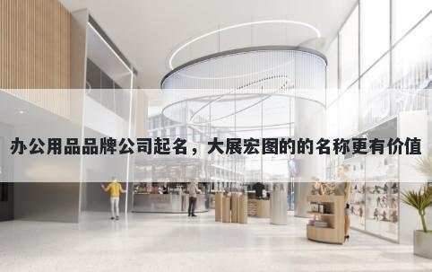 办公用品品牌公司起名，大展宏图的的名称更有价值