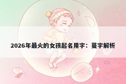 2026年最火的女孩起名用字：蔓...