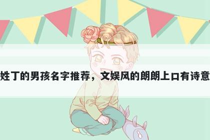 姓丁的男孩名字推荐，文娱风的...