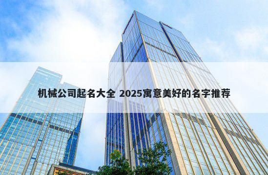 机械公司起名大全 2025寓意美好...