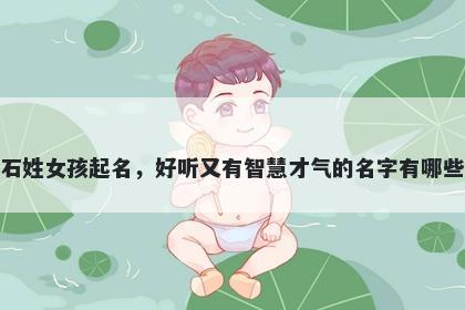 石姓女孩起名，好听又有智慧才气的名字有哪些
