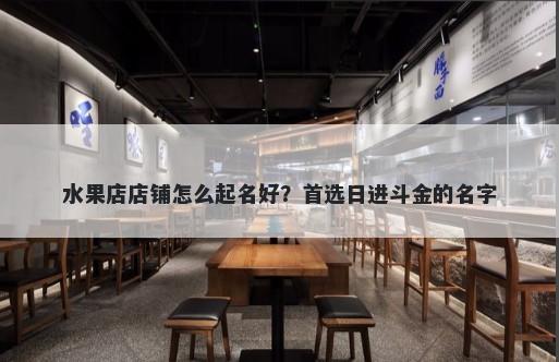 水果店店铺怎么起名好？首选日进斗金的名字