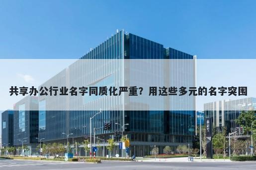 共享办公行业名字同质化严重？用这些多元的名字突围