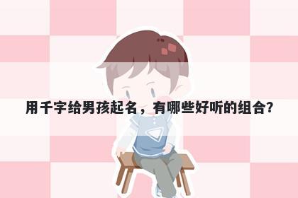 用千字给男孩起名，有哪些好听...