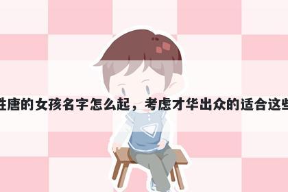 姓唐的女孩名字怎么起，考虑才...