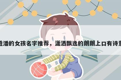 姓潘的女孩名字推荐,潇洒飘逸的朗朗上口有诗意