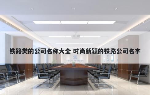 铁路类的公司名称大全 时尚新颖...