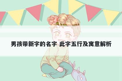 男孩带新字的名字 此字五行及寓...