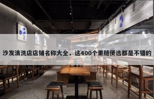 沙发清洗店店铺名称大全，这40...