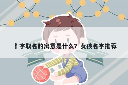 玥字取名的寓意是什么？女孩名...