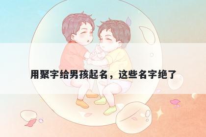 用聚字给男孩起名，这些名字绝...
