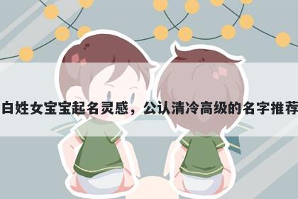 白姓女宝宝起名灵感，公认清冷...