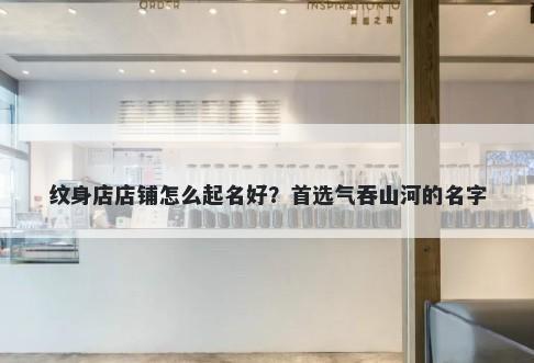 纹身店店铺怎么起名好？首选气吞山河的名字