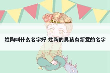 姓陶叫什么名字好 姓陶的男孩有...