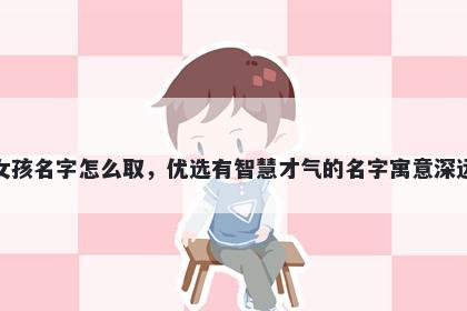 姓岑的女孩名字怎么取，优选有智慧才气的名字寓意深远又好听