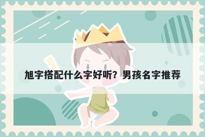 旭字搭配什么字好听？男孩名字...