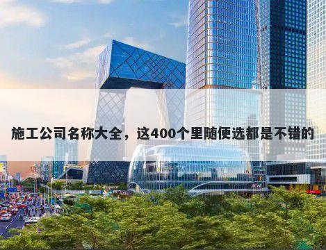 施工公司名称大全，这400个里随便选都是不错的