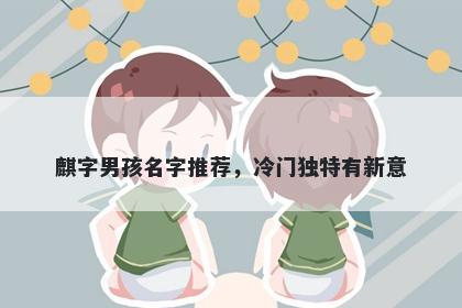 麒字男孩名字推荐，冷门独特有...