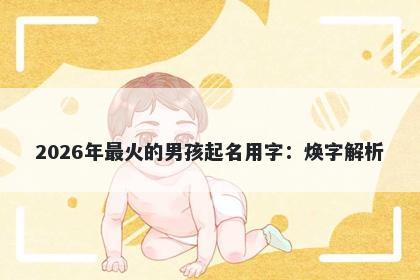 2026年最火的男孩起名用字：焕...