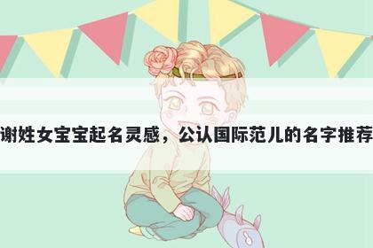 谢姓女宝宝起名灵感，公认国际范儿的名字推荐