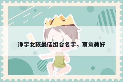诤字女孩最佳组合名字，寓意美...