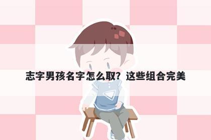 志字男孩名字怎么取？这些组合...