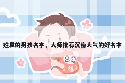 姓袁的男孩名字，大师推荐沉稳...