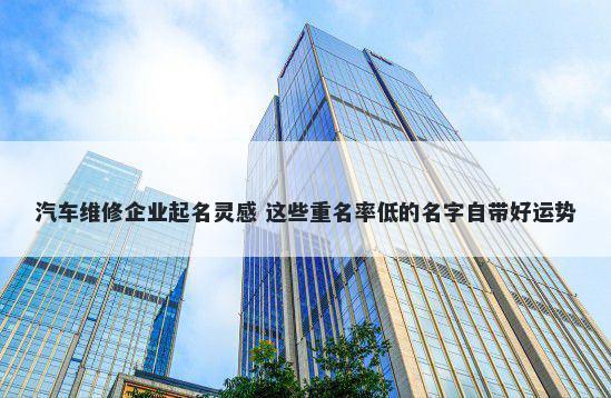 汽车维修企业起名灵感 这些重名率低的名字自带好运势