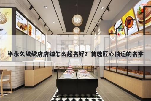 半永久纹绣店店铺怎么起名好？首选匠心独运的名字