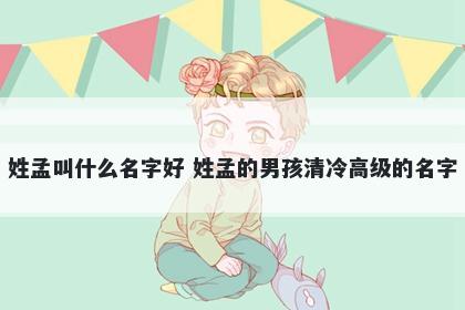 姓孟叫什么名字好 姓孟的男孩清...
