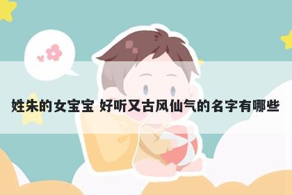 姓朱的女宝宝 好听又古风仙气的...