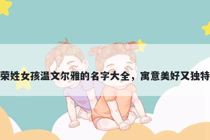 荣姓女孩温文尔雅的名字大全，...