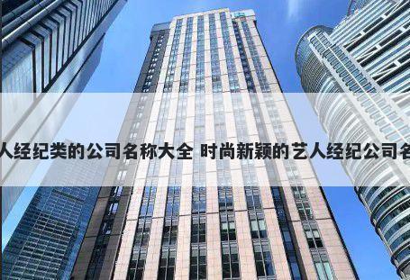 艺人经纪类的公司名称大全 时尚...