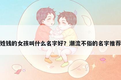 姓钱的女孩叫什么名字好？潮流不俗的名字推荐