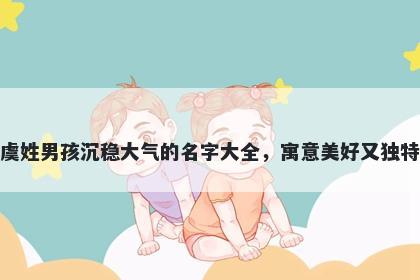 虞姓男孩沉稳大气的名字大全，...