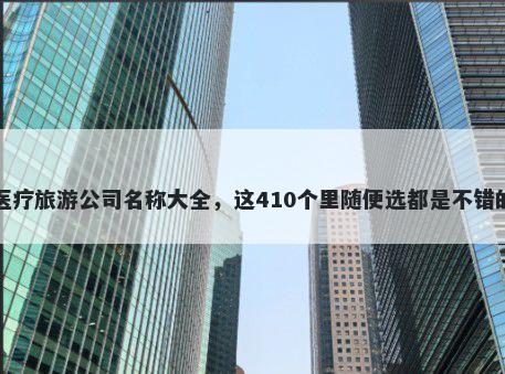 医疗旅游公司名称大全，这410个里随便选都是不错的