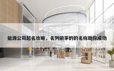 能源公司起名攻略，名列前茅的的名称助你成功