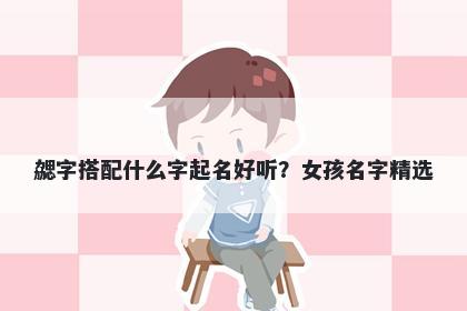 勰字搭配什么字起名好听？女孩...