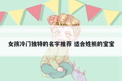 女孩冷门独特的名字推荐 适合姓...
