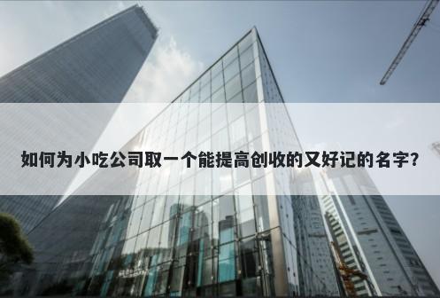 如何为小吃公司取一个能提高创收的又好记的名字？